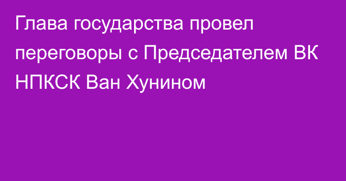 Глава государства провел переговоры с Председателем ВК НПКСК Ван Хунином