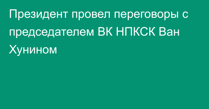 Президент провел переговоры с председателем ВК НПКСК Ван Хунином