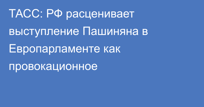 ТАСС: РФ расценивает выступление Пашиняна в Европарламенте как провокационное