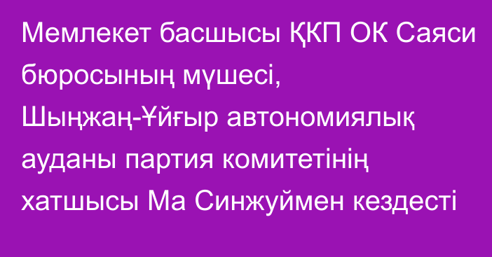 Мемлекет басшысы ҚКП ОК Саяси бюросының мүшесі, Шыңжаң-Ұйғыр автономиялық ауданы партия комитетінің хатшысы Ма Синжуймен кездесті