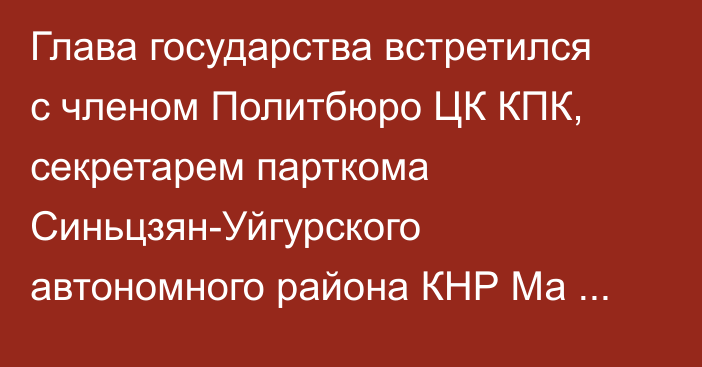 Глава государства встретился с членом Политбюро ЦК КПК, секретарем парткома Синьцзян-Уйгурского автономного района КНР Ма Синжуем