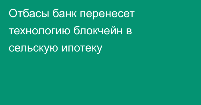 Отбасы банк перенесет технологию блокчейн в сельскую ипотеку