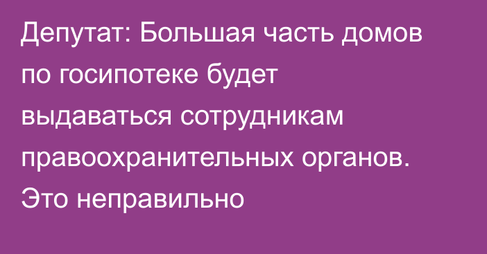 Депутат: Большая часть домов по госипотеке будет выдаваться сотрудникам правоохранительных органов. Это неправильно