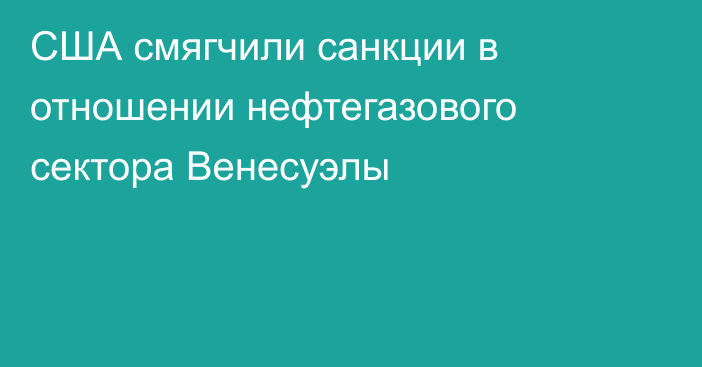 США смягчили санкции в отношении нефтегазового сектора Венесуэлы