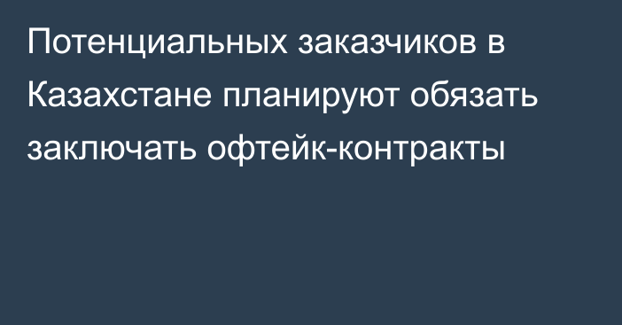 Потенциальных заказчиков в Казахстане планируют обязать заключать офтейк-контракты