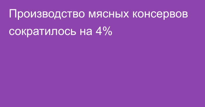 Производство мясных консервов сократилось на 4%