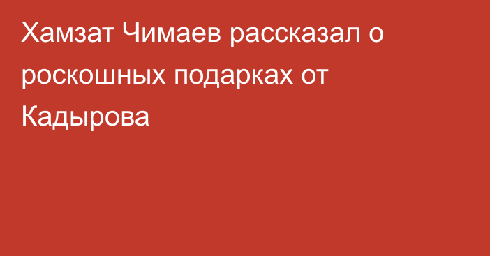 Хамзат Чимаев рассказал о роскошных подарках от Кадырова