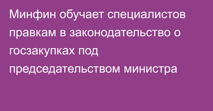 Минфин обучает специалистов правкам в законодательство о госзакупках под председательством министра