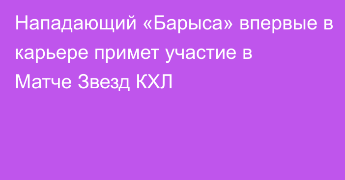 Нападающий «Барыса» впервые в карьере примет участие в Матче Звезд КХЛ