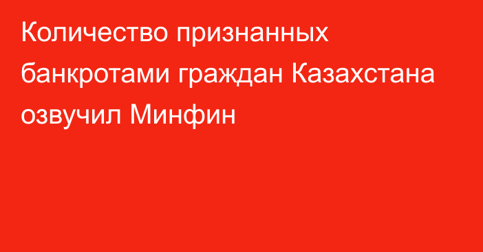 Количество признанных банкротами граждан Казахстана озвучил Минфин