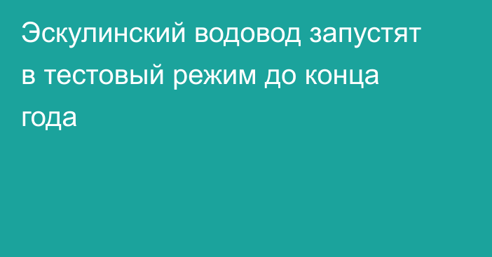 Эскулинский водовод запустят в тестовый режим до конца года