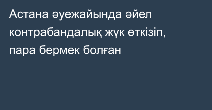 Астана әуежайында әйел контрабандалық жүк өткізіп, пара бермек болған