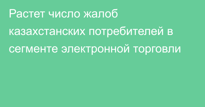 Растет число жалоб казахстанских потребителей в сегменте электронной торговли