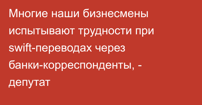 Многие наши бизнесмены испытывают трудности при swift-переводах через банки-корреспонденты, - депутат