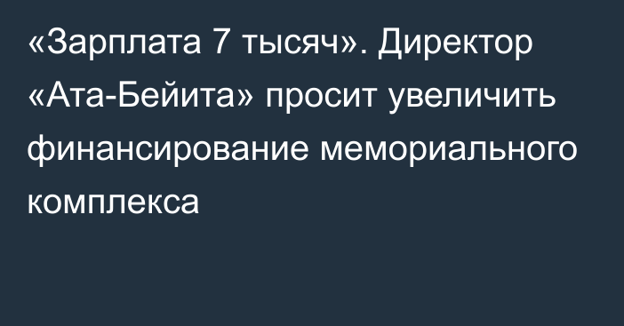 «Зарплата 7 тысяч». Директор «Ата-Бейита» просит увеличить финансирование мемориального комплекса