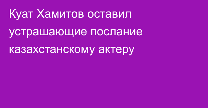 Куат Хамитов оставил устрашающие послание казахстанскому актеру