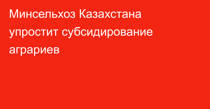 Минсельхоз Казахстана упростит субсидирование аграриев