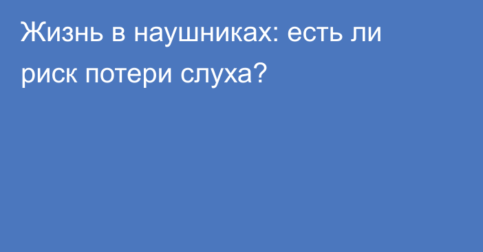 Жизнь в наушниках: есть ли риск потери слуха?