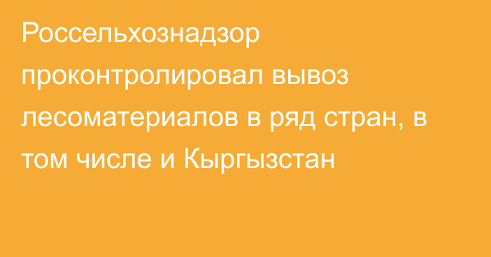 Россельхознадзор проконтролировал вывоз лесоматериалов в ряд стран, в том числе и Кыргызстан