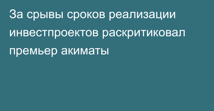 За срывы сроков реализации инвестпроектов раскритиковал премьер акиматы