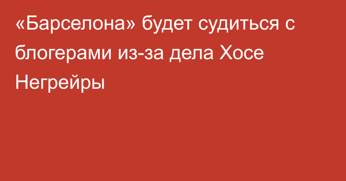 «Барселона» будет судиться с блогерами из-за дела Хосе Негрейры