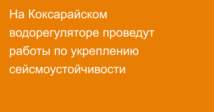 На Коксарайском водорегуляторе проведут работы по укреплению сейсмоустойчивости