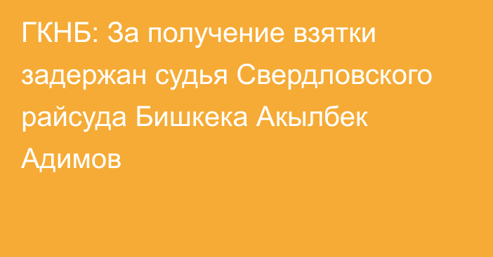 ГКНБ: За получение взятки задержан судья Свердловского райсуда Бишкека Акылбек Адимов