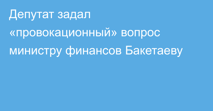 Депутат задал «провокационный» вопрос министру финансов Бакетаеву