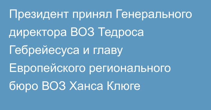 Президент принял Генерального директора ВОЗ Тедроса Гебрейесуса и главу Европейского регионального бюро ВОЗ Ханса Клюге