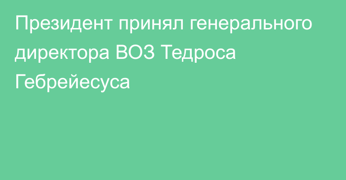 Президент принял генерального директора ВОЗ Тедроса Гебрейесуса