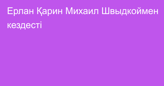 Ерлан Қарин Михаил Швыдкоймен кездесті