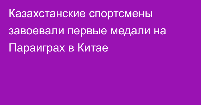 Казахстанские спортсмены завоевали первые медали на Параиграх в Китае