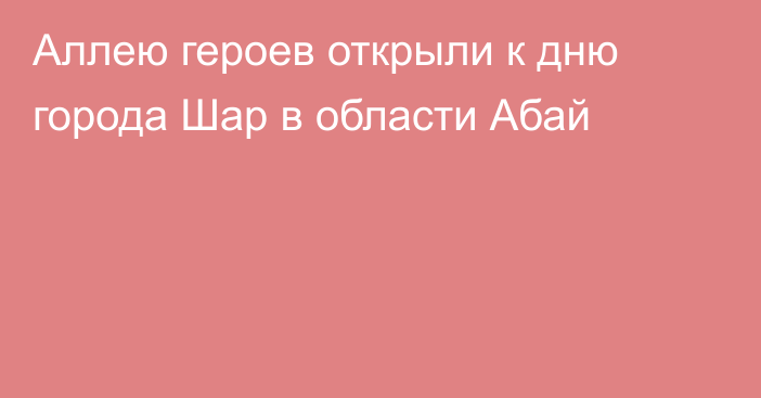 Аллею героев открыли к дню города Шар в области Абай