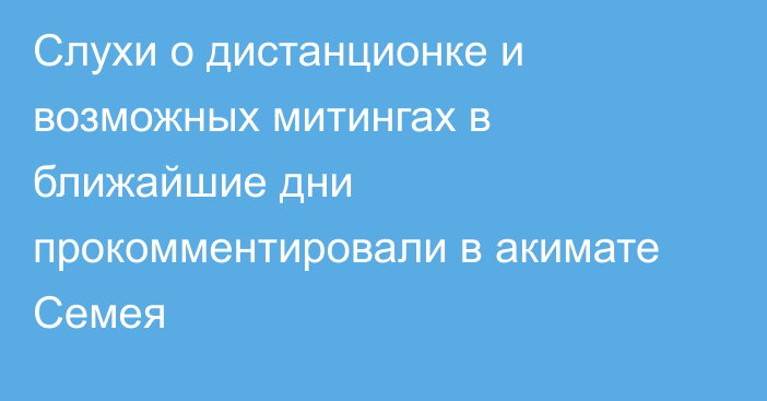 Слухи о дистанционке и возможных митингах в ближайшие дни прокомментировали в акимате Семея