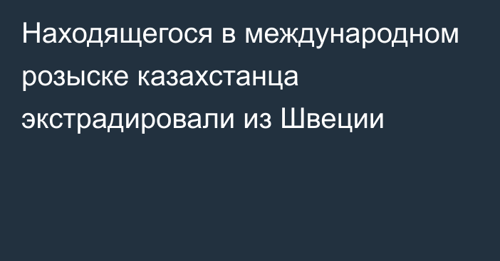 Находящегося в международном розыске казахстанца экстрадировали из Швеции