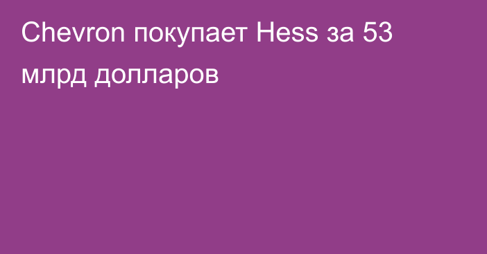 Chevron покупает Hess за 53 млрд долларов