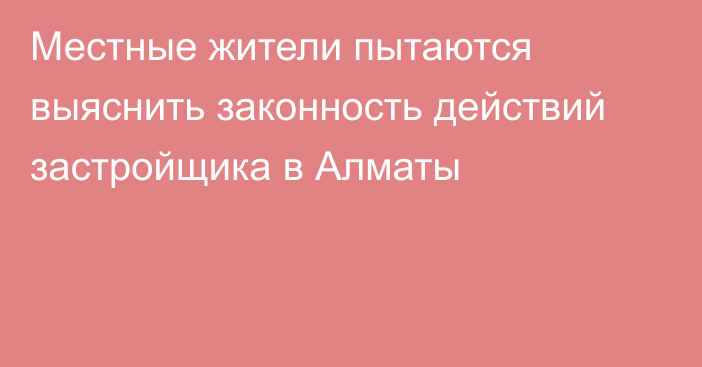 Местные жители пытаются выяснить законность действий застройщика в Алматы