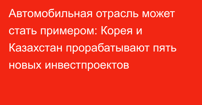 Автомобильная отрасль может стать примером: Корея и Казахстан прорабатывают пять новых инвестпроектов