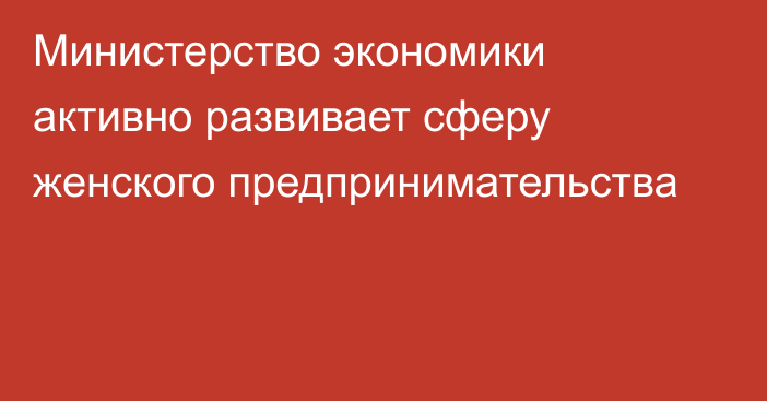 Министерство экономики активно развивает сферу женского предпринимательства