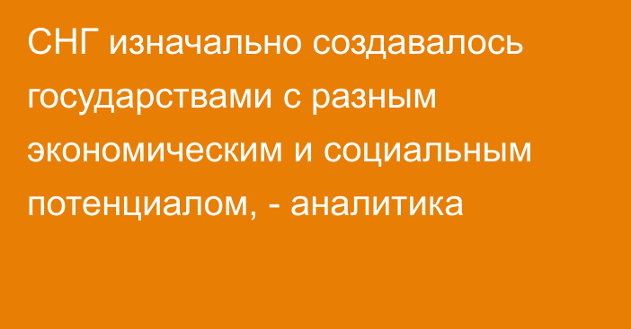 СНГ изначально создавалось государствами с разным экономическим и социальным потенциалом, - аналитика