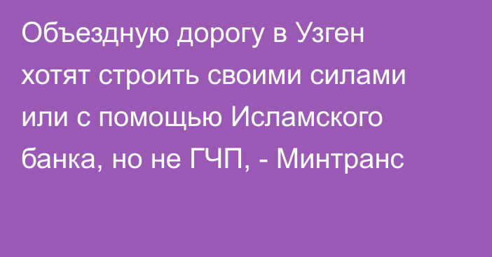 Объездную дорогу в Узген хотят строить своими силами или с помощью Исламского банка, но не ГЧП, - Минтранс