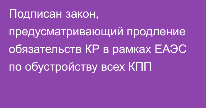 Подписан закон, предусматривающий продление обязательств КР в рамках ЕАЭС по обустройству всех КПП