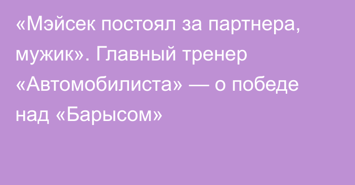 «Мэйсек постоял за партнера, мужик». Главный тренер «Автомобилиста» — о победе над «Барысом»