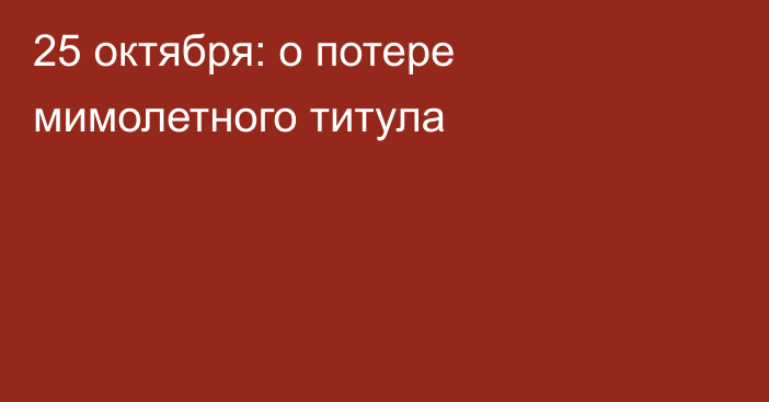 25 октября: о потере мимолетного титула