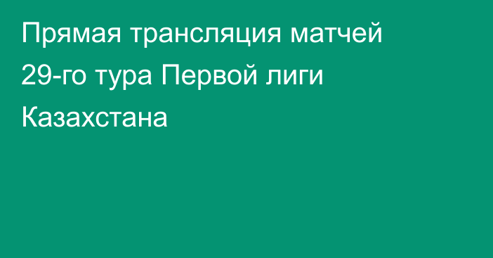 Прямая трансляция матчей 29-го тура Первой лиги Казахстана