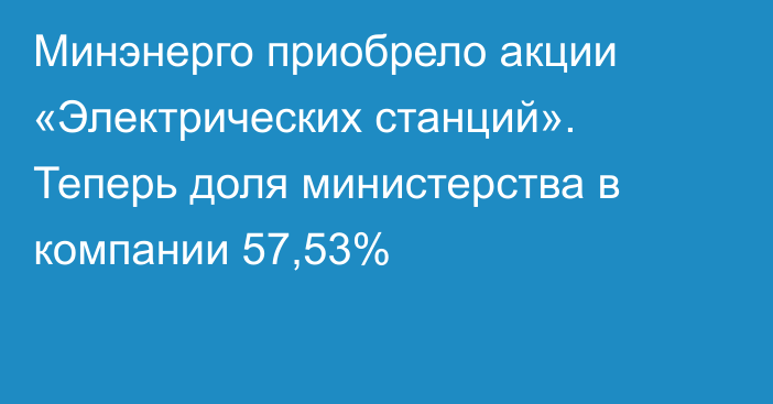 Минэнерго приобрело акции «Электрических станций». Теперь доля министерства в компании 57,53%