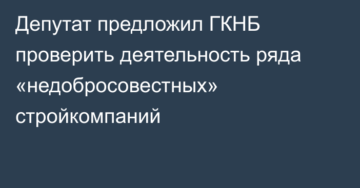 Депутат предложил ГКНБ проверить деятельность ряда «недобросовестных» стройкомпаний