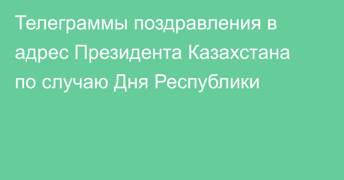 Телеграммы поздравления в адрес Президента Казахстана по случаю Дня Республики