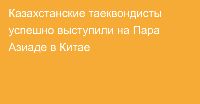 Казахстанские таеквондисты успешно выступили на Пара Азиаде в Китае