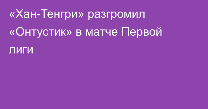 «Хан-Тенгри» разгромил «Онтустик» в матче Первой лиги